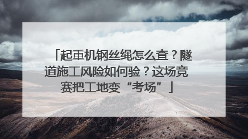 起重机钢丝绳怎么查？隧道施工风险如何验？这场竞赛把工地变“考场”