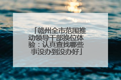 赣州全市范围推动领导干部换位体验：认真查找哪些事没办到没办好