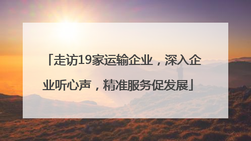 走访19家运输企业，深入企业听心声，精准服务促发展