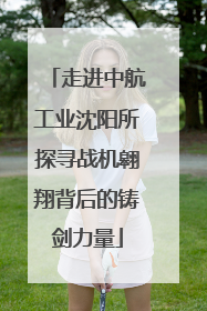 走进中航工业沈阳所探寻战机翱翔背后的铸剑力量
