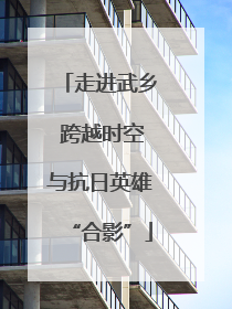 走进武乡 跨越时空与抗日英雄“合影”