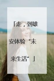 走，到雄安体验“未来生活”