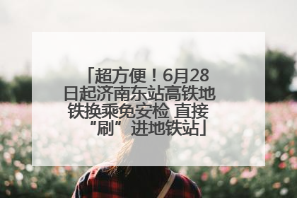 超方便！6月28日起济南东站高铁地铁换乘免安检 直接“刷”进地铁站