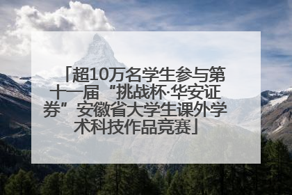 超10万名学生参与第十一届“挑战杯·华安证券”安徽省大学生课外学术科技作品竞赛