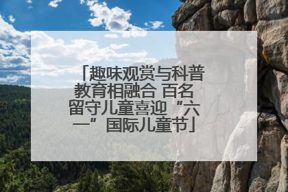趣味观赏与科普教育相融合 百名留守儿童喜迎“六一”国际儿童节