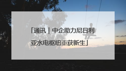 通讯｜中企助力尼日利亚水电枢纽重获新生