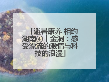 避暑康养 相约湖南④丨金洞：感受漂流的激情与科技的浪漫