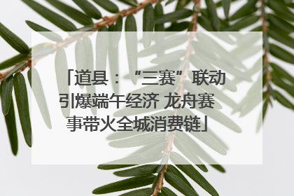 道县：“三赛”联动引爆端午经济 龙舟赛事带火全城消费链