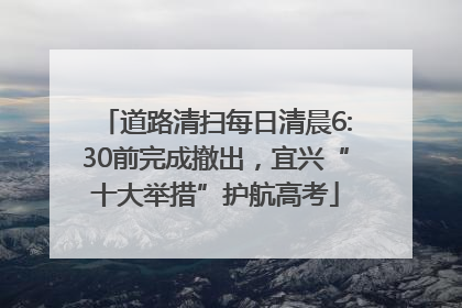 道路清扫每日清晨6:30前完成撤出，宜兴“十大举措”护航高考