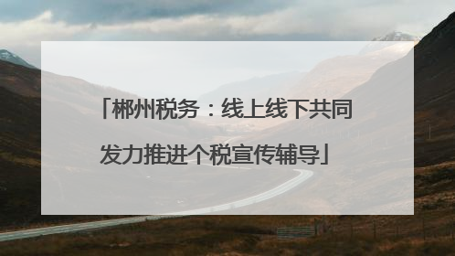 郴州税务：线上线下共同发力推进个税宣传辅导