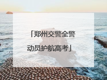 郑州交警全警动员护航高考