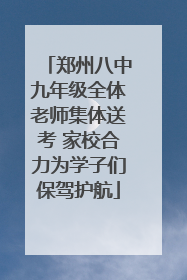 郑州八中九年级全体老师集体送考 家校合力为学子们保驾护航