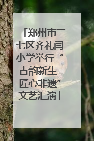 郑州市二七区齐礼闫小学举行“古韵新生 匠心非遗”文艺汇演