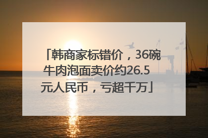韩商家标错价，36碗牛肉泡面卖价约26.5元人民币，亏超千万