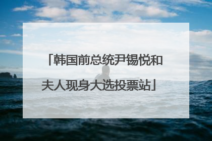 韩国前总统尹锡悦和夫人现身大选投票站