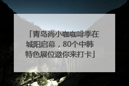 青岛尚小咖咖啡季在城阳启幕，80个中韩特色展位邀你来打卡