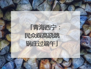 青海西宁：民众踩高跷跳锅庄过端午