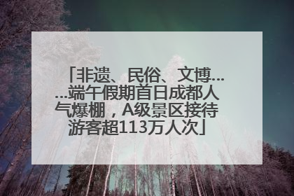 非遗、民俗、文博……端午假期首日成都人气爆棚，A级景区接待游客超113万人次