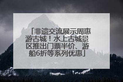 非遗交流展示周惠游古城！水上古城景区推出门票半价、游船6折等系列优惠
