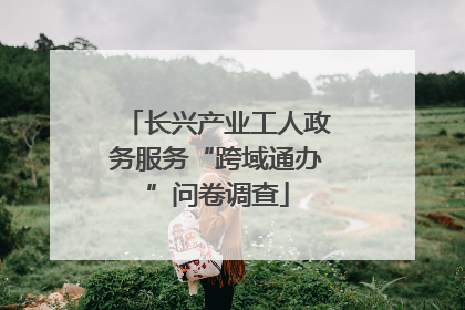 长兴产业工人政务服务“跨域通办”问卷调查