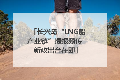 长兴岛“LNG船产业链”捷报频传 新政出台在即