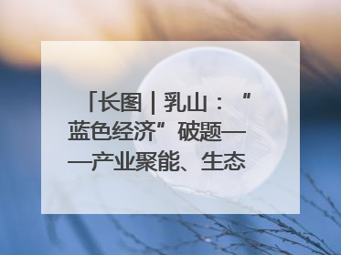 长图｜乳山：“蓝色经济”破题——产业聚能、生态赋能、文旅释能的协同路径