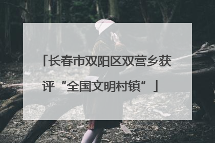 长春市双阳区双营乡获评“全国文明村镇”