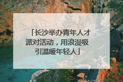 长沙举办青年人才派对活动，用浪漫吸引温暖年轻人