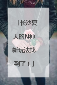 长沙夏天的N种新玩法找到了！