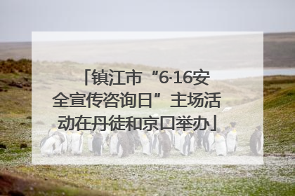 镇江市“6·16安全宣传咨询日”主场活动在丹徒和京口举办