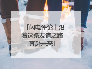 闪电评论丨沿着这条友谊之路奔赴未来