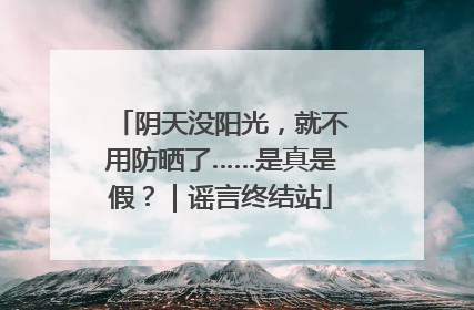 阴天没阳光，就不用防晒了……是真是假？｜谣言终结站