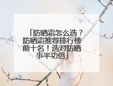 防晒霜怎么选？防晒霜推荐排行榜前十名！选对防晒事半功倍