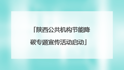 陕西公共机构节能降碳专题宣传活动启动