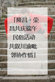 隆昌・荣昌共庆端午 民俗活动共叙川渝毗邻协作情