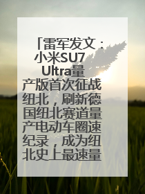 雷军发文：小米SU7 Ultra量产版首次征战纽北，刷新德国纽北赛道量产电动车圈速纪录，成为纽北史上最速量产电动车
