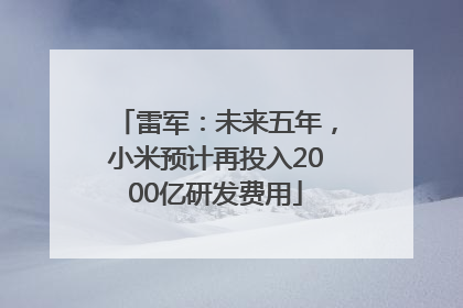 雷军：未来五年，小米预计再投入2000亿研发费用