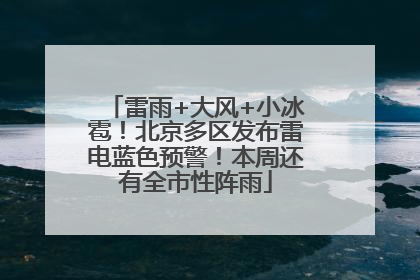 雷雨+大风+小冰雹！北京多区发布雷电蓝色预警！本周还有全市性阵雨
