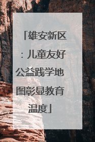 雄安新区：儿童友好公益践学地图彰显教育温度