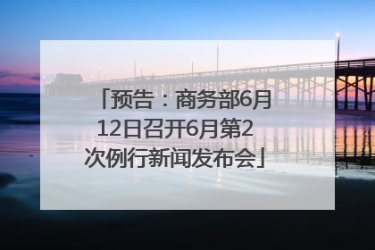 预告：商务部6月12日召开6月第2次例行新闻发布会