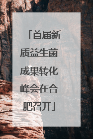 首届新质益生菌成果转化峰会在合肥召开