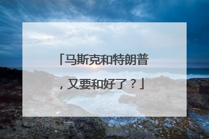 马斯克和特朗普，又要和好了？