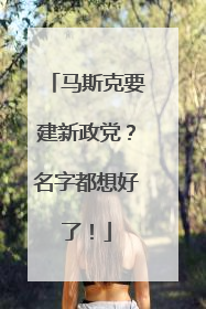 马斯克要建新政党？名字都想好了！