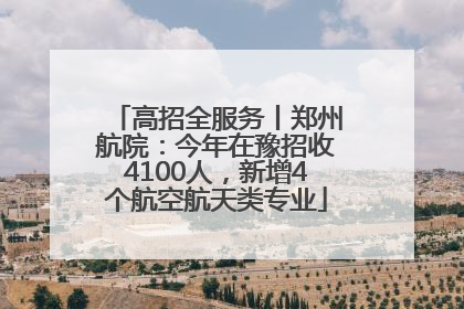 高招全服务丨郑州航院：今年在豫招收4100人，新增4个航空航天类专业