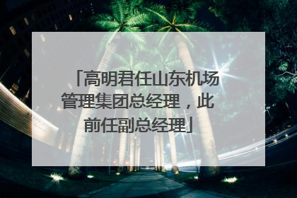 高明君任山东机场管理集团总经理，此前任副总经理