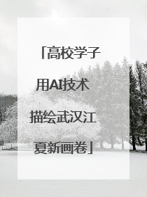 高校学子用AI技术描绘武汉江夏新画卷