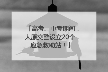 高考、中考期间，太原交警设立20个应急救助站！