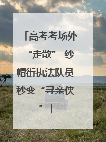 高考考场外“走散” 纱帽街执法队员秒变“寻亲侠”