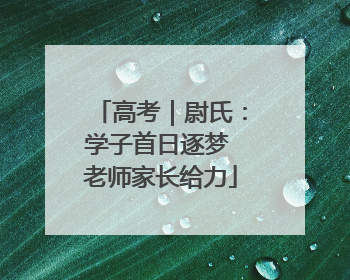 高考｜尉氏：学子首日逐梦 老师家长给力