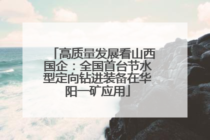 高质量发展看山西国企：全国首台节水型定向钻进装备在华阳一矿应用